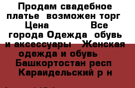 Продам свадебное платье, возможен торг › Цена ­ 20 000 - Все города Одежда, обувь и аксессуары » Женская одежда и обувь   . Башкортостан респ.,Караидельский р-н